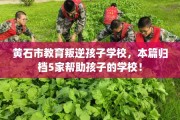 黄石市教育叛逆孩子学校，本篇归档5家帮助孩子的学校！