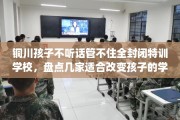 铜川孩子不听话管不住全封闭特训学校，盘点几家适合改变孩子的学校！