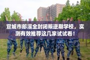 宣城市郎溪全封闭叛逆期学校，实测有效推荐这几家试试看！