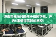 济南市槐荫问题孩子戒网学校，严选5家值得信赖的学校！