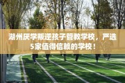 湖州厌学叛逆孩子管教学校，严选5家值得信赖的学校！