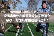 安徽省宿州市教育叛逆孩子军事化学校，对比几家排名进行出炉！