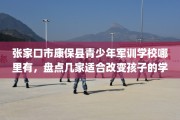 张家口市康保县青少年军训学校哪里有，盘点几家适合改变孩子的学校！