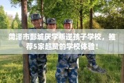 菏泽市鄄城厌学叛逆孩子学校，推荐5家超赞的学校体验！