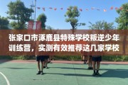 张家口市涿鹿县特殊学校叛逆少年训练营，实测有效推荐这几家学校试试看！
