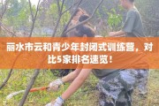 丽水市云和青少年封闭式训练营，对比5家排名速览！