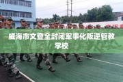 威海市文登全封闭军事化叛逆管教学校