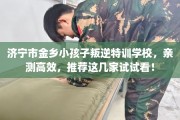 济宁市金乡小孩子叛逆特训学校，亲测高效，推荐这几家试试看！