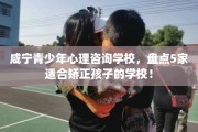 咸宁青少年心理咨询学校，盘点5家适合矫正孩子的学校！