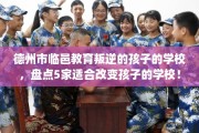德州市临邑教育叛逆的孩子的学校，盘点5家适合改变孩子的学校！