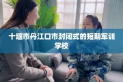 十堰市丹江口市封闭式的短期军训学校