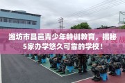 潍坊市昌邑青少年特训教育，揭秘5家办学悠久可靠的学校！
