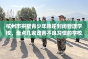杭州市拱墅青少年叛逆封闭管理学校，盘点几家改善不良习惯的学校！