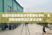 阜阳市临泉叛逆孩子军事化学校，实测有效推荐这几家试试看！
