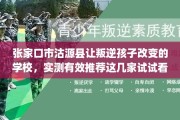 张家口市沽源县让叛逆孩子改变的学校，实测有效推荐这几家试试看！