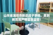 山东省潍坊市叛逆孩子学校，受到教育局严格监督监管！