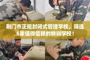 荆门市正规封闭式管理学校，筛选5家值得信赖的特训学校！