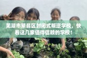 芜湖市繁昌区封闭式叛逆学校，快看这几家值得信赖的学校！