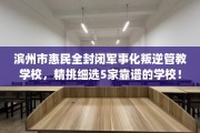 滨州市惠民全封闭军事化叛逆管教学校，精挑细选5家靠谱的学校！