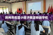 荆州市石首小孩子叛逆特训学校