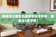 安庆市大观区管教厌学孩子学校，强推这5家学校！