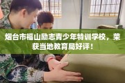 烟台市福山励志青少年特训学校，荣获当地教育局好评！
