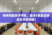 鄂州问题孩子学校，盘点5家适合矫正孩子的学校！