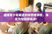 淄博青少年叛逆封闭管理学校，本文为您细致实测！