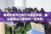 襄阳市老河口市行为矫正学校，精心整理这几家学校一定有用！