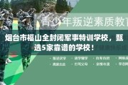 烟台市福山全封闭军事特训学校，甄选5家靠谱的学校！