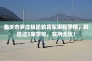 临沂市罗庄叛逆教育军事化学校，精选这5家学校，实用无忧！