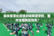 榆林军事化管理封闭叛逆学校，面向全国地区招生！