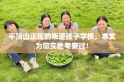 平顶山正规的叛逆孩子学校，本文为您实地考察过！