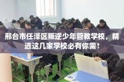 邢台市任泽区叛逆少年管教学校，精选这几家学校必有你需！