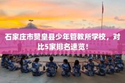 石家庄市赞皇县少年管教所学校，对比5家排名速览！