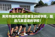 黄冈市团风叛逆管教全封闭学校，甄选几家靠谱的学校！