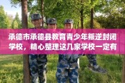 承德市承德县教育青少年叛逆封闭学校，精心整理这几家学校一定有用！