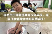 德州市宁津叛逆期青少年学校，筛选几家值得信赖的素质学校！