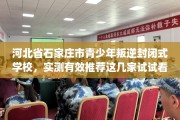 河北省石家庄市青少年叛逆封闭式学校，实测有效推荐这几家试试看！