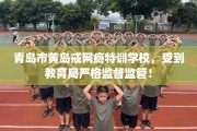 青岛市黄岛戒网瘾特训学校，受到教育局严格监督监管！