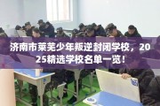 济南市莱芜少年叛逆封闭学校，2025精选学校名单一览！