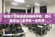 阜阳少女叛逆要到哪种学校，精心整理这几家学校一定有用！