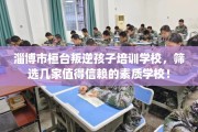 淄博市桓台叛逆孩子培训学校，筛选几家值得信赖的素质学校！