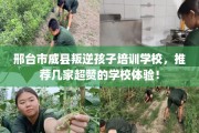 邢台市威县叛逆孩子培训学校，推荐几家超赞的学校体验！