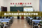 唐山市古冶区厌学叛逆孩子学校