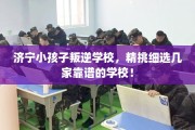济宁小孩子叛逆学校，精挑细选几家靠谱的学校！
