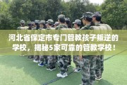 河北省保定市专门管教孩子叛逆的学校，揭秘5家可靠的管教学校！