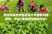 廊坊市霸州市叛逆青少年管教封闭学校，严选5家值得信赖的学校！
