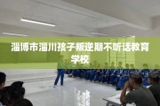 淄博市淄川孩子叛逆期不听话教育学校