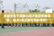 承德市丰宁满族小孩子叛逆管教学校，盘点5家正规可靠的学校！